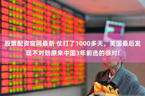 股票配资官网最新 仗打了1000多天，美国最后发现不对劲原来中国3年前选的很对!