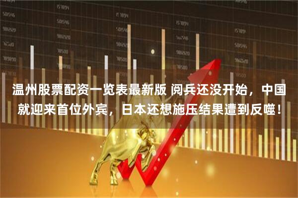 温州股票配资一览表最新版 阅兵还没开始，中国就迎来首位外宾，日本还想施压结果遭到反噬！