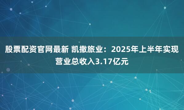 股票配资官网最新 凯撒旅业：2025年上半年实现营业总收入3.17亿元