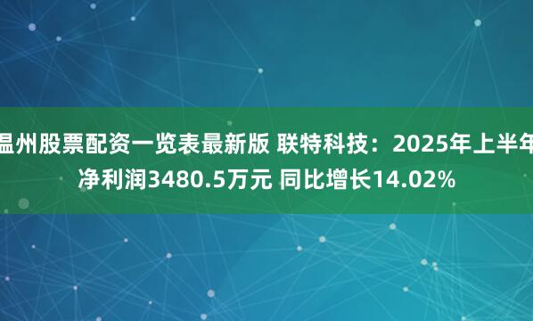 温州股票配资一览表最新版 联特科技：2025年上半年净利润3480.5万元 同比增长14.02%
