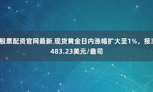 股票配资官网最新 现货黄金日内涨幅扩大至1%，报3483.23美元/盎司