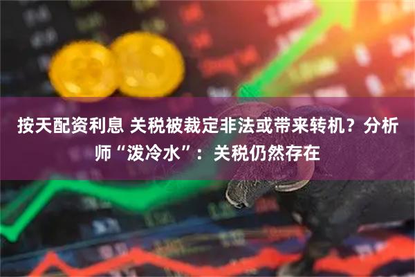按天配资利息 关税被裁定非法或带来转机？分析师“泼冷水”：关税仍然存在