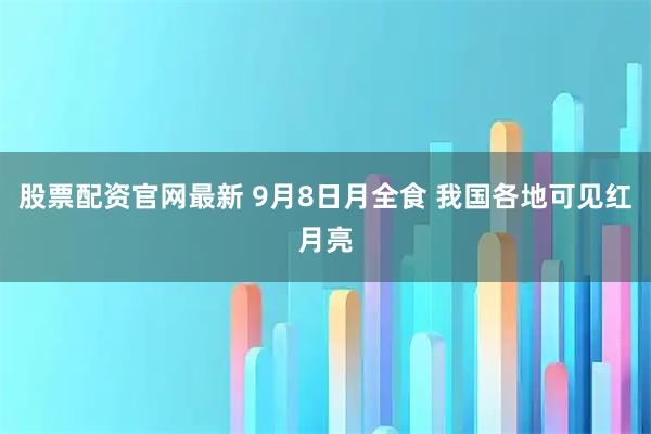 股票配资官网最新 9月8日月全食 我国各地可见红月亮