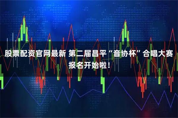 股票配资官网最新 第二届昌平“音协杯”合唱大赛报名开始啦！