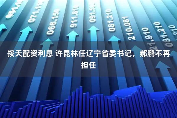 按天配资利息 许昆林任辽宁省委书记，郝鹏不再担任