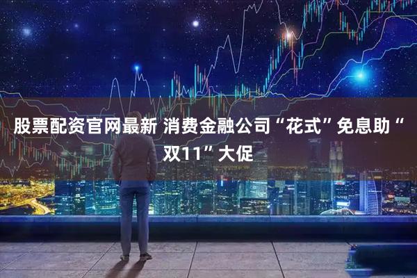 股票配资官网最新 消费金融公司“花式”免息助“双11”大促