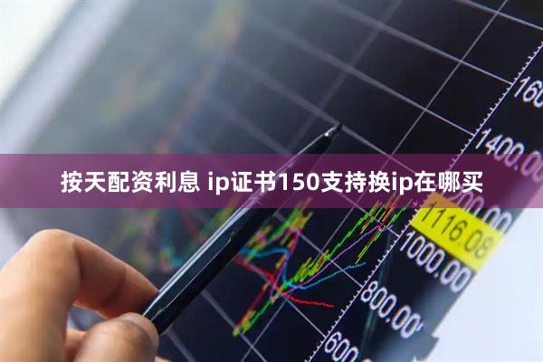 按天配资利息 ip证书150支持换ip在哪买