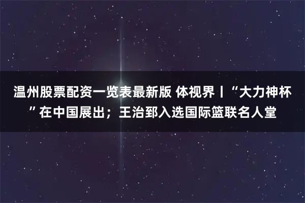 温州股票配资一览表最新版 体视界丨“大力神杯”在中国展出；王治郅入选国际篮联名人堂