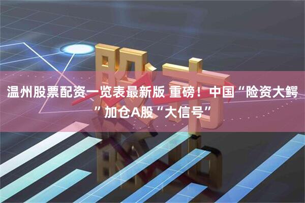 温州股票配资一览表最新版 重磅！中国“险资大鳄”加仓A股“大信号”