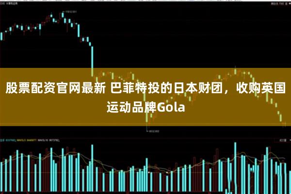 股票配资官网最新 巴菲特投的日本财团，收购英国运动品牌Gola