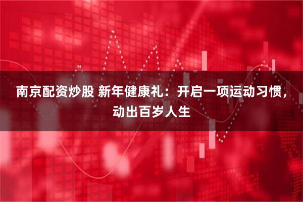 南京配资炒股 新年健康礼：开启一项运动习惯，动出百岁人生