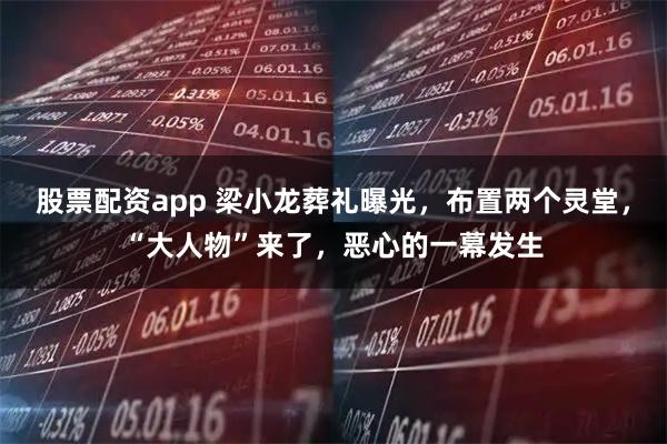 股票配资app 梁小龙葬礼曝光，布置两个灵堂，“大人物”来了，恶心的一幕发生