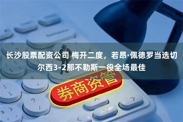 长沙股票配资公司 梅开二度，若昂·佩德罗当选切尔西3-2那不勒斯一役全场最佳