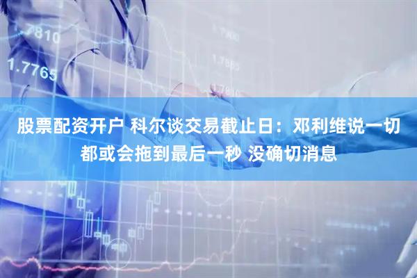 股票配资开户 科尔谈交易截止日：邓利维说一切都或会拖到最后一秒 没确切消息