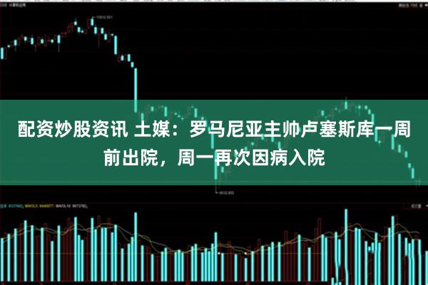 配资炒股资讯 土媒：罗马尼亚主帅卢塞斯库一周前出院，周一再次因病入院