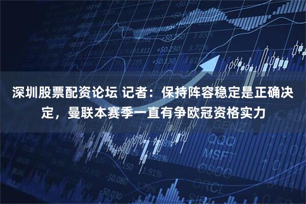 深圳股票配资论坛 记者：保持阵容稳定是正确决定，曼联本赛季一直有争欧冠资格实力