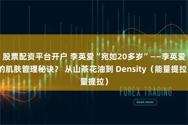 股票配资平台开户 李英爱“宛如20多岁”——李英爱的肌肤管理秘诀？ 从山茶花油到 Density（能量提拉）