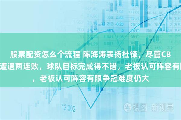 股票配资怎么个流程 陈海涛表扬杜锋，尽管CBA第一阶段广东遭遇两连败，球队目标完成得不错，老板认可阵容有限争冠难度仍大