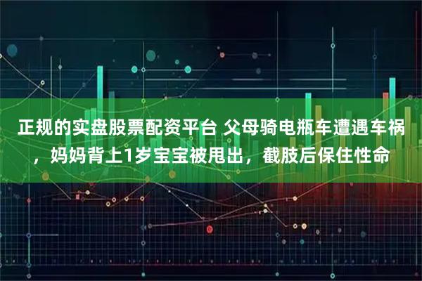 正规的实盘股票配资平台 父母骑电瓶车遭遇车祸，妈妈背上1岁宝宝被甩出，截肢后保住性命