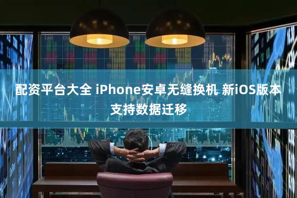 配资平台大全 iPhone安卓无缝换机 新iOS版本支持数据迁移