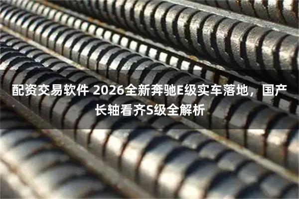 配资交易软件 2026全新奔驰E级实车落地，国产长轴看齐S级全解析