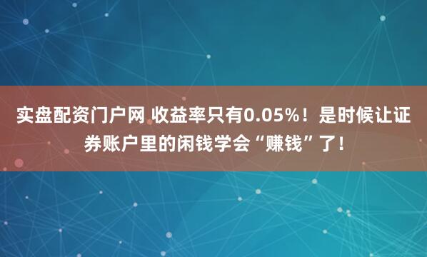 实盘配资门户网 收益率只有0.05%！是时候让证券账户里的闲钱学会“赚钱”了！