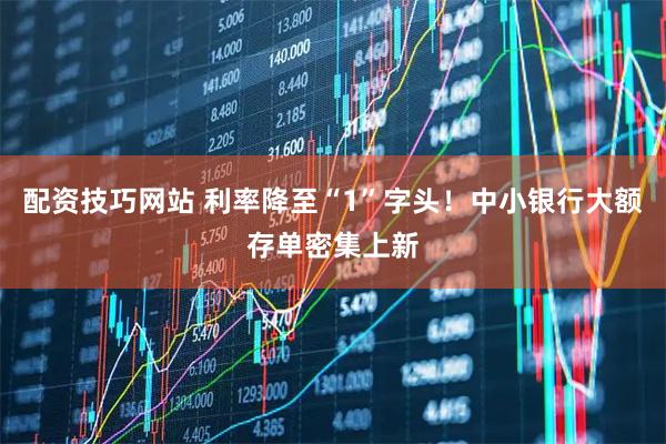 配资技巧网站 利率降至“1”字头！中小银行大额存单密集上新