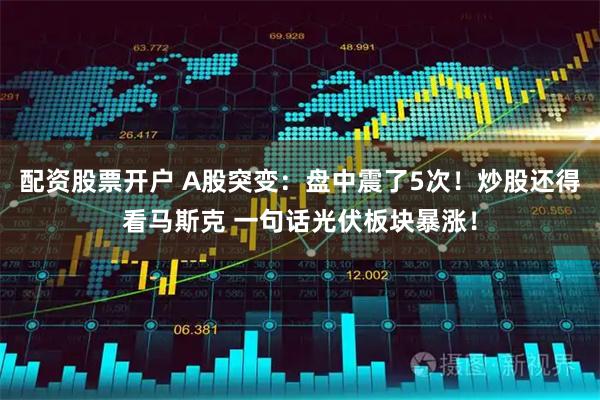 配资股票开户 A股突变：盘中震了5次！炒股还得看马斯克 一句话光伏板块暴涨！