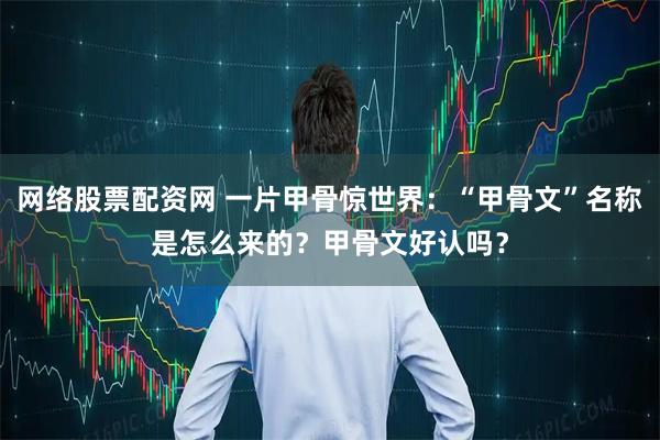 网络股票配资网 一片甲骨惊世界：“甲骨文”名称是怎么来的？甲骨文好认吗？