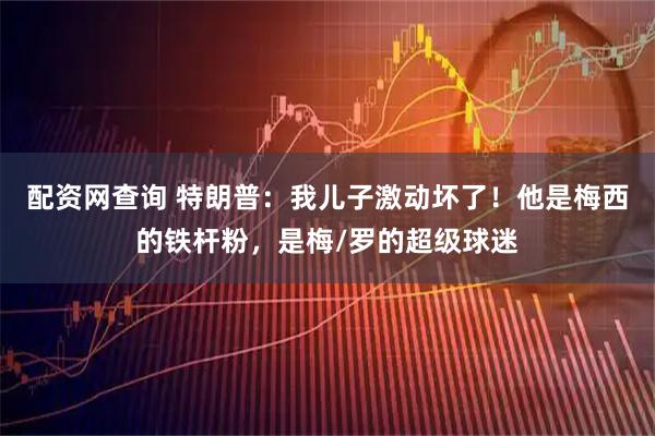 配资网查询 特朗普：我儿子激动坏了！他是梅西的铁杆粉，是梅/罗的超级球迷