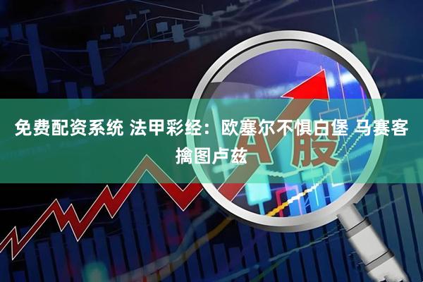 免费配资系统 法甲彩经：欧塞尔不惧白堡 马赛客擒图卢兹