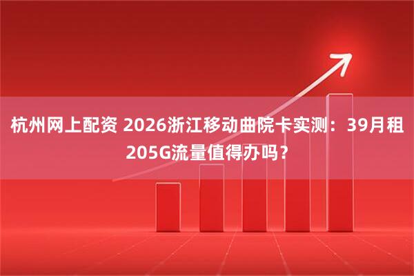杭州网上配资 2026浙江移动曲院卡实测：39月租205G流量值得办吗？