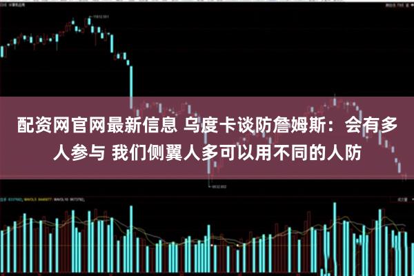 配资网官网最新信息 乌度卡谈防詹姆斯：会有多人参与 我们侧翼人多可以用不同的人防